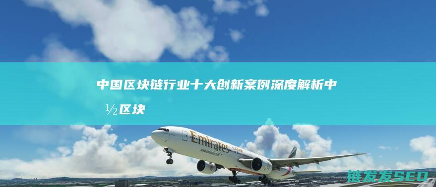 中国区块链行业十大创新案例深度解析 (中国区块链行业投资额,下降超 90%)