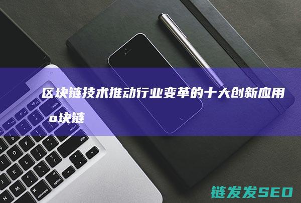 区块链技术推动行业变革的十大创新应用 (区块链技术推动了数字化转型实施,有利于在大规模)