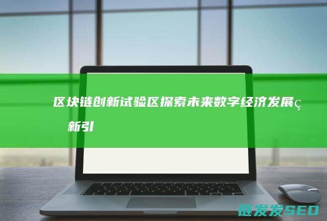 区块链创新试验区：探索未来数字经济发展的新引擎 (区块链创新试点)