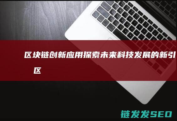 区块链创新应用：探索未来科技发展的新引擎 (区块链创新应用案例)