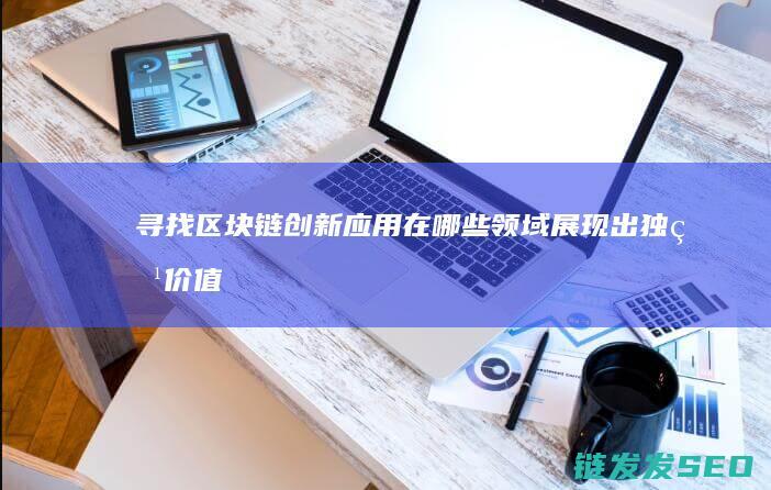 寻找区块链创新应用：在哪些领域展现出独特价值 (寻找区块链创业项目)