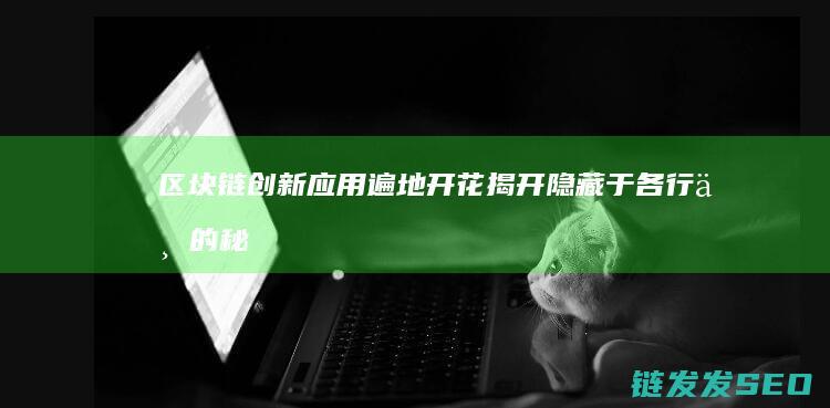 区块链创新应用遍地开花：揭开隐藏于各行业的秘密 (区块链创新应用试点)