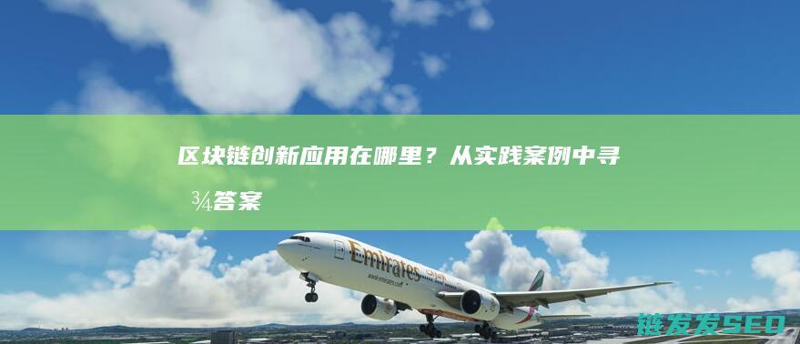 区块链创新应用在哪里？从实践案例中寻找答案 (区块链创新应用案例)