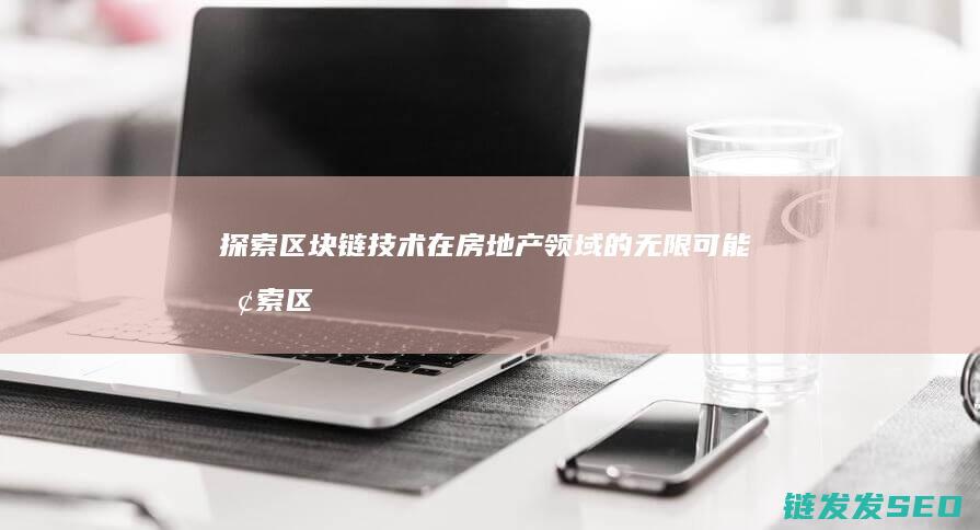 探索区块链技术在房地产领域的无限可能 (探索区块链技术在非税收入征收 房地产交易)