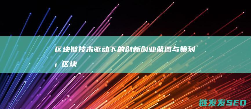 区块链技术驱动下的创新创业蓝图与策划案 (区块链技术驱动金融)