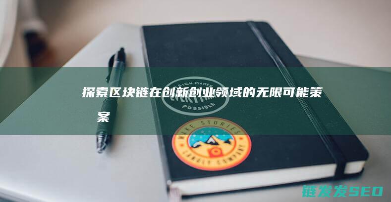 探索区块链在创新创业领域的无限可能——策划案 (探索区块链技术)