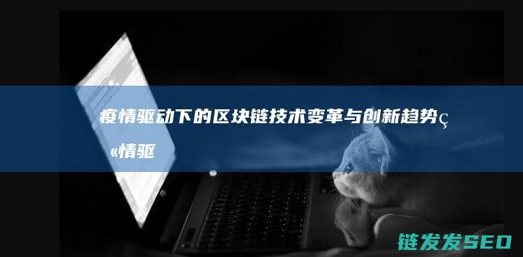 疫情驱动下的区块链技术变革与创新趋势 (疫情驱动经济)