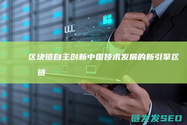 区块链自主创新：中国技术发展的新引擎 (区块链的自制性)