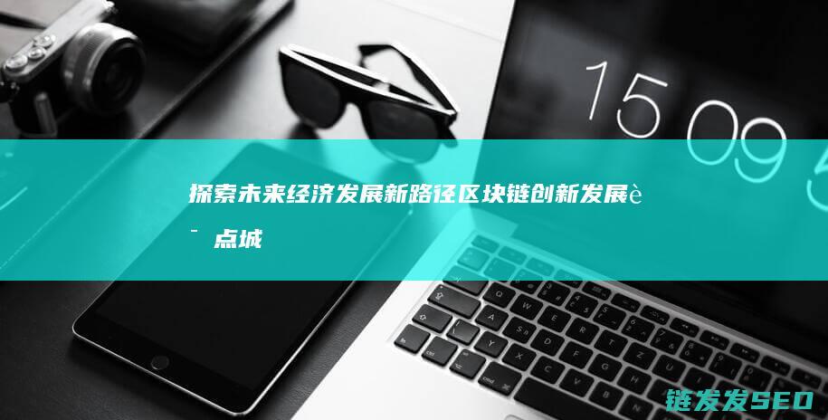 探索未来经济发展新路径：区块链创新发展试点城市的崛起 (探索未来经济的句子)