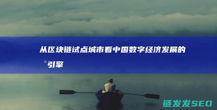 从区块链试点城市看中国数字经济发展的新引擎 (区块链试点示范项目)