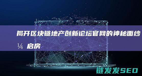 揭开区块链地产创新论坛官网的神秘面纱：开启房产新时代 (区块链difai)