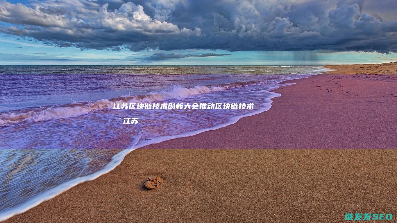 江苏区块链技术创新大会：推动区块链技术在江苏落地生根 (江苏区块链50强企业名单)