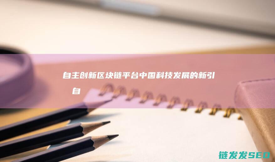 自主创新区块链平台：中国科技发展的新引擎 (自主创新区块有哪些)