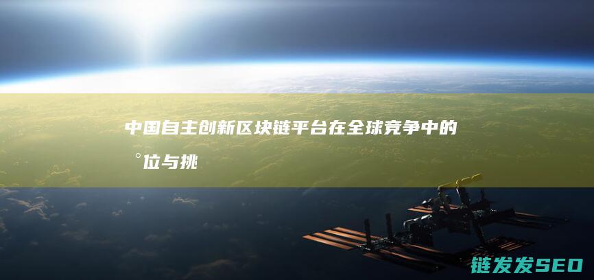 中国自主创新区块链平台在全球竞争中的地位与挑战 (中国自主创新道路)