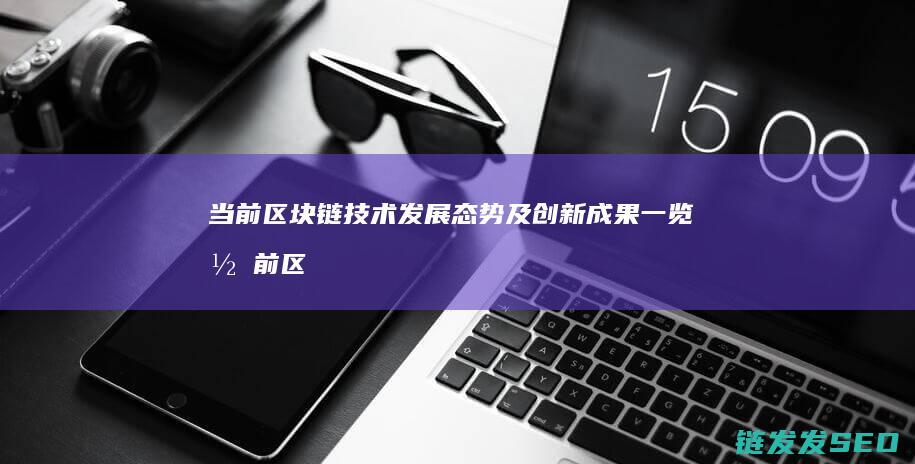 当前区块链技术发展态势及创新成果一览 (当前区块链技术应用已延伸到了什么等多个领域)