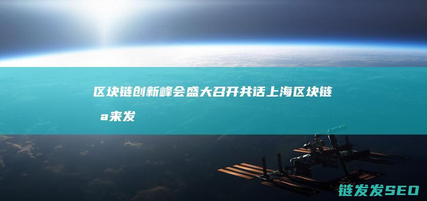 区块链创新峰会盛大召开：共话上海区块链未来发展 (区块链服务网络应用创新峰会)