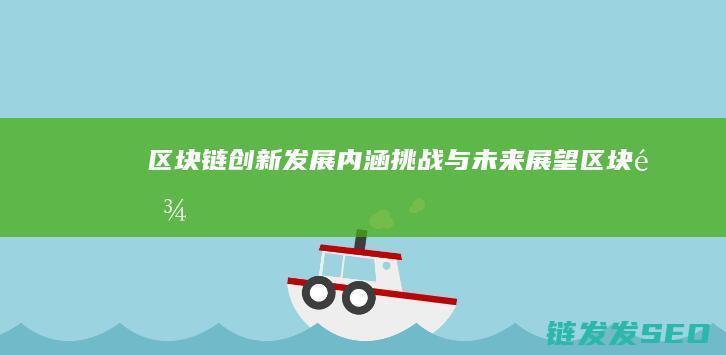 区块链创新发展：内涵、挑战与未来展望 (区块链创新发展趋势)