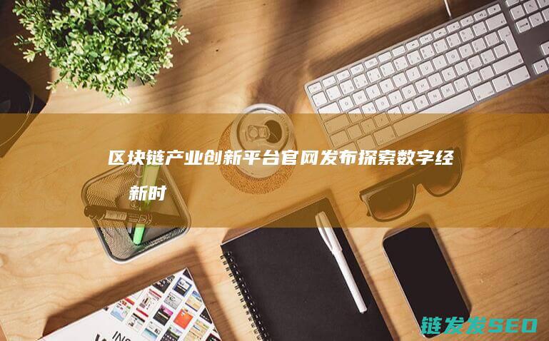 区块链产业创新平台官网发布：探索数字经济新时代 (区块链 产业)