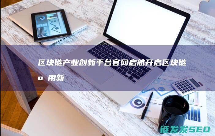 区块链产业创新平台官网启航：开启区块链应用新纪元 (区块链 产业)