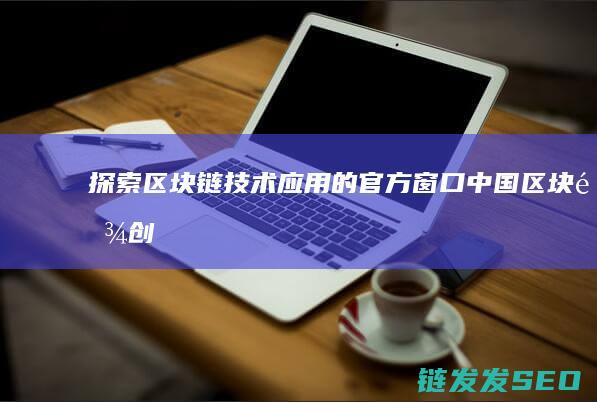 探索区块链技术应用的官方窗口——中国区块链创新平台官网 (探索区块链技术在非税收入征收 房地产交易)
