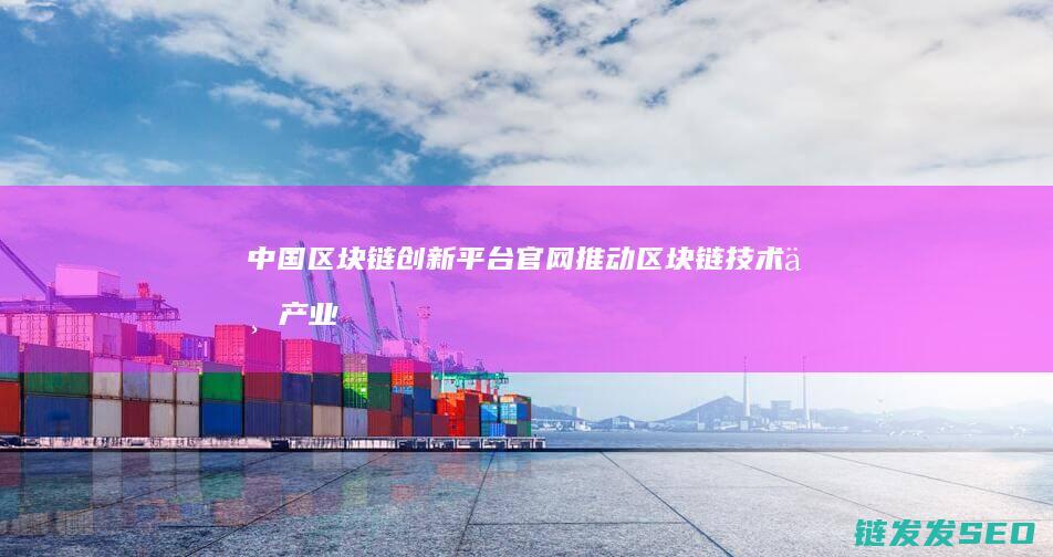 中国区块链创新平台官网：推动区块链技术与产业深度融合的新起点 (中国区块链创新应用发展报告(2023))