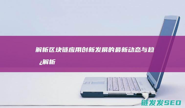 解析区块链应用创新发展的最新动态与趋势 (解析区块链应用的软件)