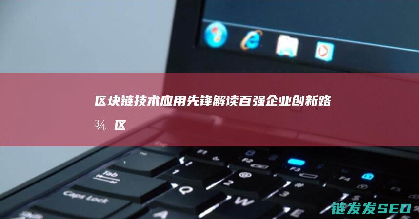 区块链技术应用先锋：解读百强企业创新路径 (区块链技术应用)