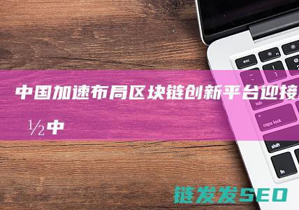 中国加速布局区块链创新平台：迎接科技革命 (中国加速布局自己清算系统现状)