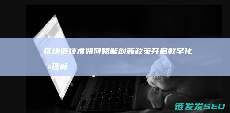 区块链技术如何赋能创新政策：开启数字化治理新时代 (区块链技术如何解决共享经济中的信任问题)