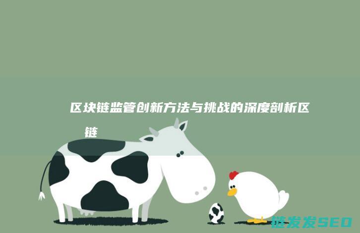 区块链监管创新：方法与挑战的深度剖析 (区块链监管创新案例)