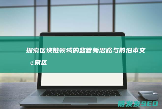 探索区块链领域的监管新思路与前沿本文 (探索区块链领域有哪些)