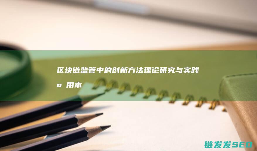 区块链监管中的创新方法：理论研究与实践应用本文 (区块链监管中心是什么)