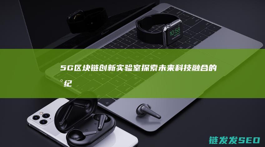 5G区块链创新实验室：探索未来科技融合的新纪元 (5g加区块链)