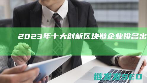 2023年十大创新区块链企业排名出炉：引领行业变革的新星 (2023年十一放假是哪几天)