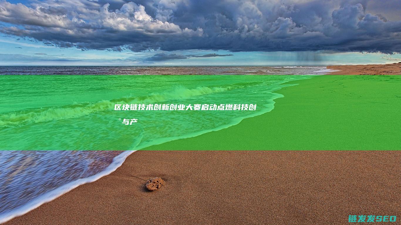 区块链技术创新创业大赛启动：点燃科技创新与产业变革的火花 (区块链技术创始人)