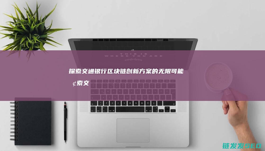 探索交通银行区块链创新方案的无限可能 (探索交通银行心得体会)