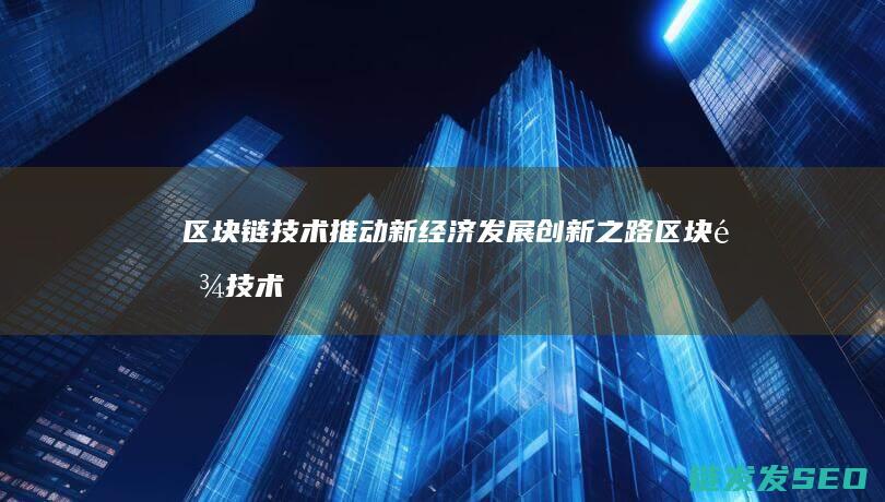 区块链技术推动新经济发展创新之路 (区块链技术推动了数字化转型实施,有利于在大规模)