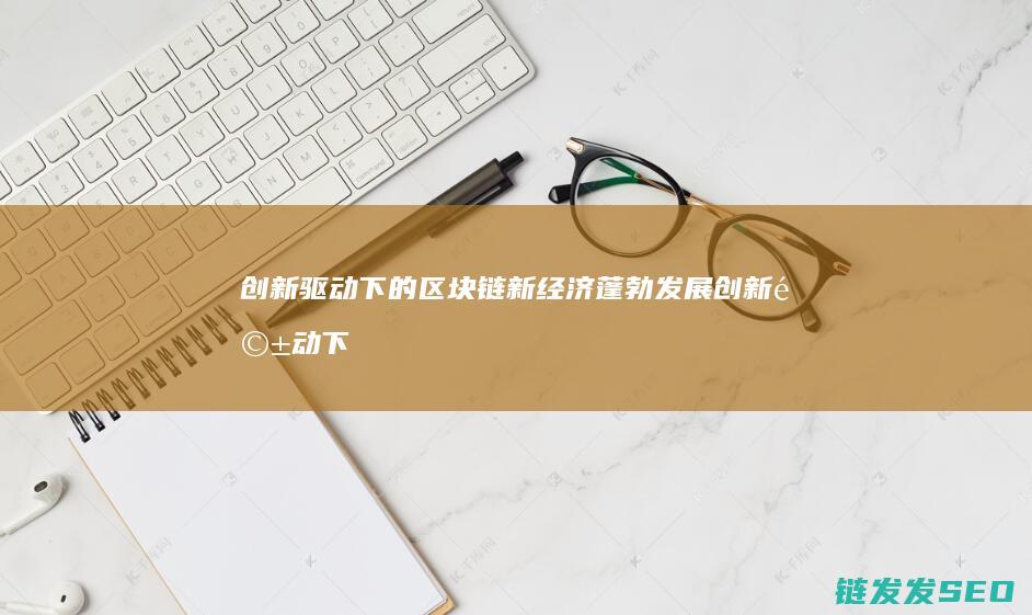 创新驱动下的区块链新经济蓬勃发展 (创新驱动下的高质量发展战略研究)