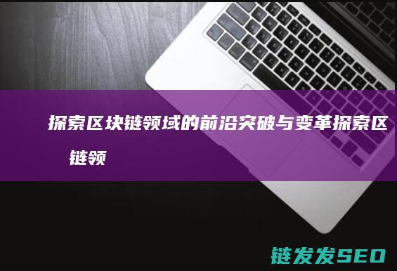 探索区块链领域的前沿突破与变革 (探索区块链领域的意义)
