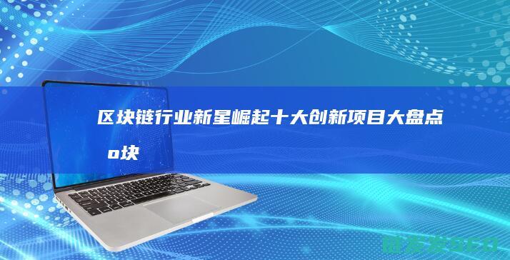 区块链行业新星崛起：十大创新项目大盘点 (区块链行业新标杆)