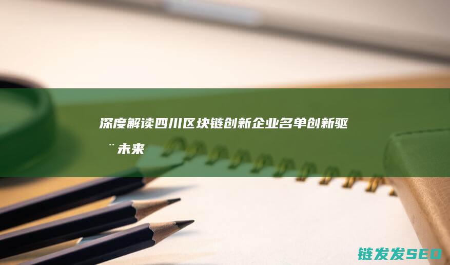 深度解读四川区块链创新企业名单：创新驱动未来 (分析四川)