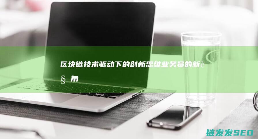 区块链技术驱动下的创新思维：业务员的新视角 (区块链技术驱动金融)