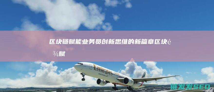 区块链赋能业务员：创新思维的新篇章 (区块链赋能业务是什么)