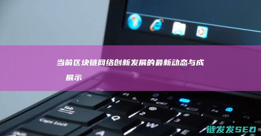 当前区块链网络创新发展的最新动态与成果展示 (当前区块链网络状况)
