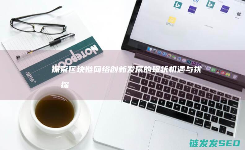 探索区块链网络创新发展的现状、机遇与挑战 (探索区块链网络的意义)