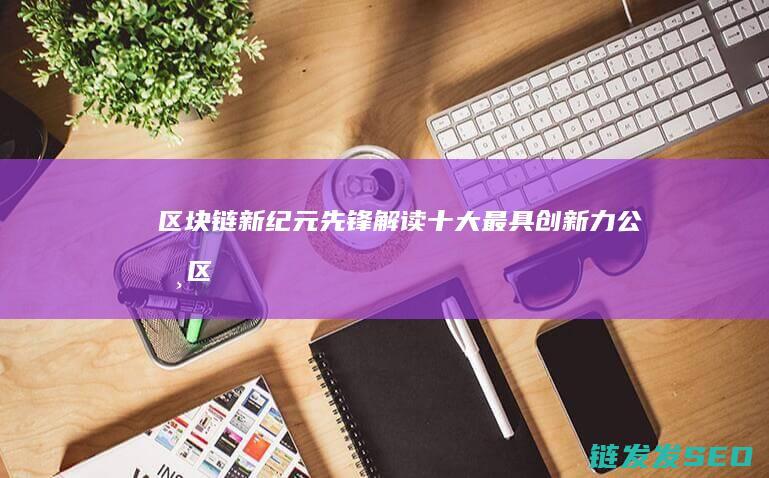 区块链新纪元先锋：解读十大最具创新力公司 (区块链之新)