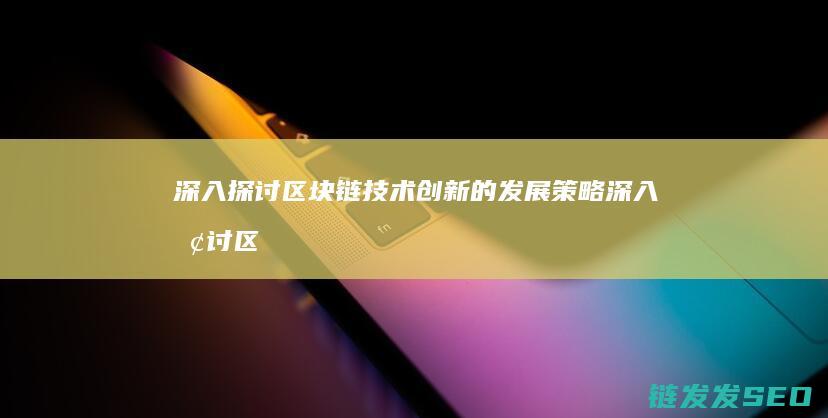 深入探讨区块链技术创新的发展策略 (深入探讨区块链技术)