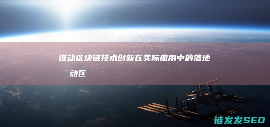推动区块链技术创新在实际应用中的落地 (推动区块链技术创新发展的措施)