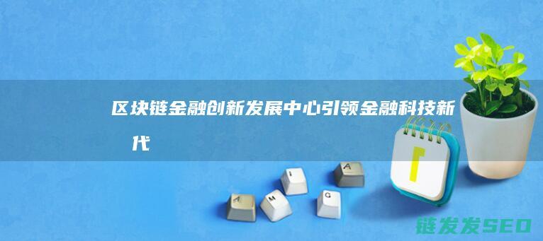 区块链金融创新发展中心：引领金融科技新时代 (区块链金融创新是技术进步还是投机温床?)
