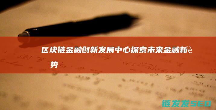 区块链金融创新发展中心：探索未来金融新趋势 (区块链金融创新实训平台)